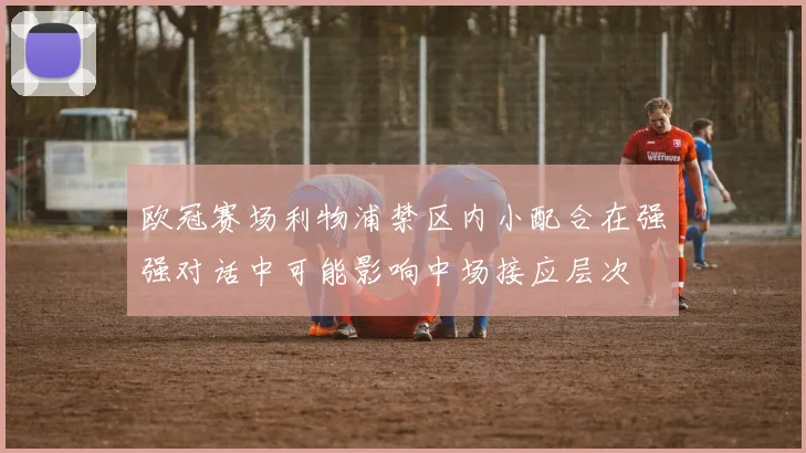 欧冠赛场利物浦禁区内小配合在强强对话中可能影响中场接应层次