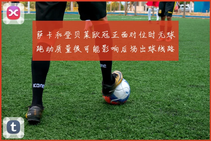 萨卡和登贝莱欧冠正面对位时无球跑动质量很可能影响后场出球线路