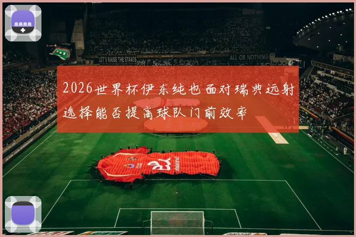 2026世界杯伊东纯也面对瑞典远射选择能否提高球队门前效率