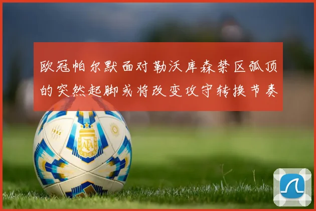 欧冠帕尔默面对勒沃库森禁区弧顶的突然起脚或将改变攻守转换节奏