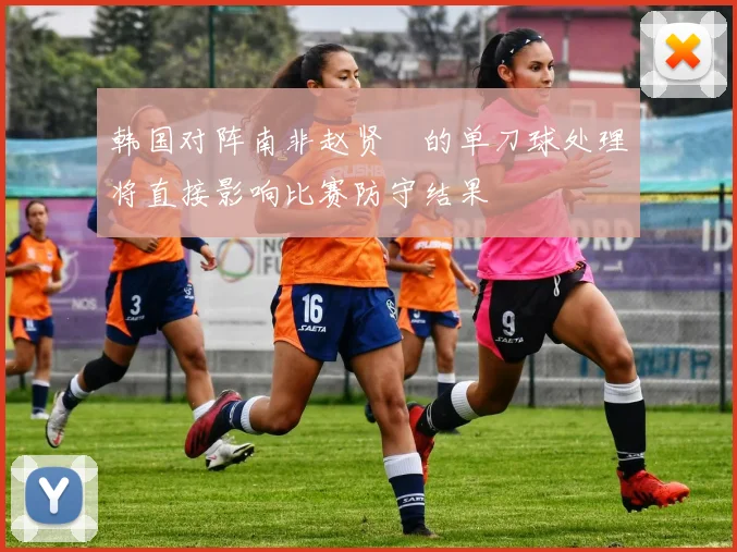 韩国对阵南非赵贤祐的单刀球处理将直接影响比赛防守结果