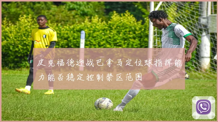 皮克福德迎战巴拿马定位球指挥能力能否稳定控制禁区范围
