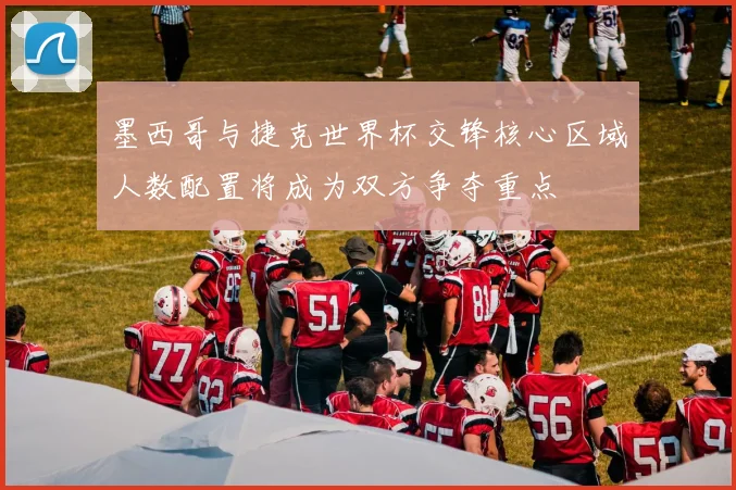 墨西哥与捷克世界杯交锋核心区域人数配置将成为双方争夺重点