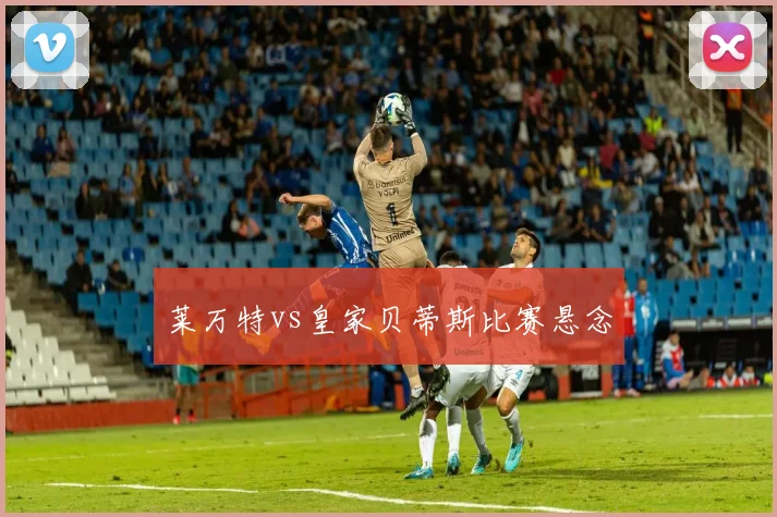莱万特vs皇家贝蒂斯比赛悬念