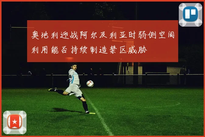 奥地利迎战阿尔及利亚时弱侧空间利用能否持续制造禁区威胁