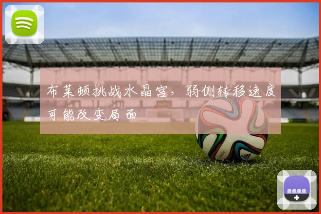 布莱顿挑战水晶宫，弱侧转移速度可能改变局面