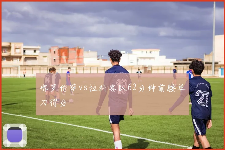 佛罗伦萨vs拉科客队62分钟前腰单刀得分