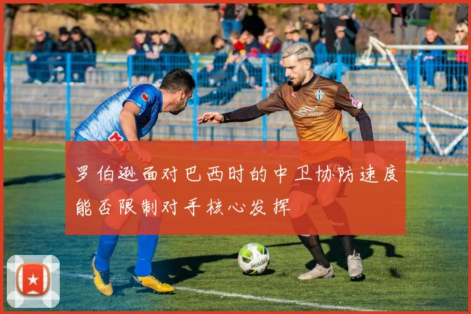 罗伯逊面对巴西时的中卫协防速度能否限制对手核心发挥
