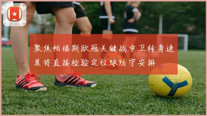 聚焦帕福斯欧冠关键战中卫转身速度将直接检验定位球防守安排
