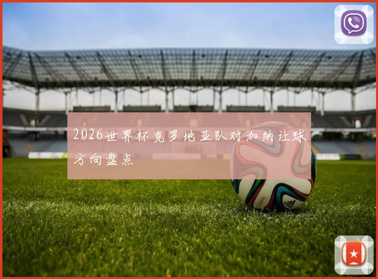 2026世界杯克罗地亚队对加纳让球方向盘点