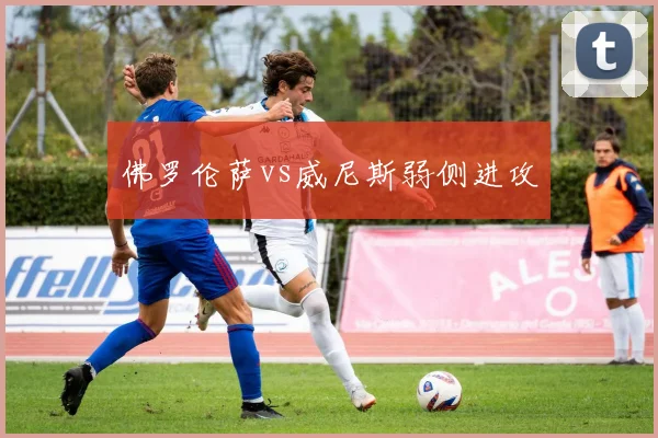 佛罗伦萨vs威尼斯弱侧进攻
