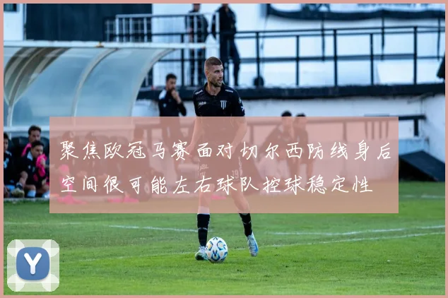 聚焦欧冠马赛面对切尔西防线身后空间很可能左右球队控球稳定性