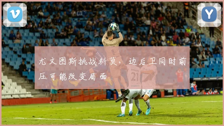 尤文图斯挑战科莫,边后卫同时前压可能改变局面
