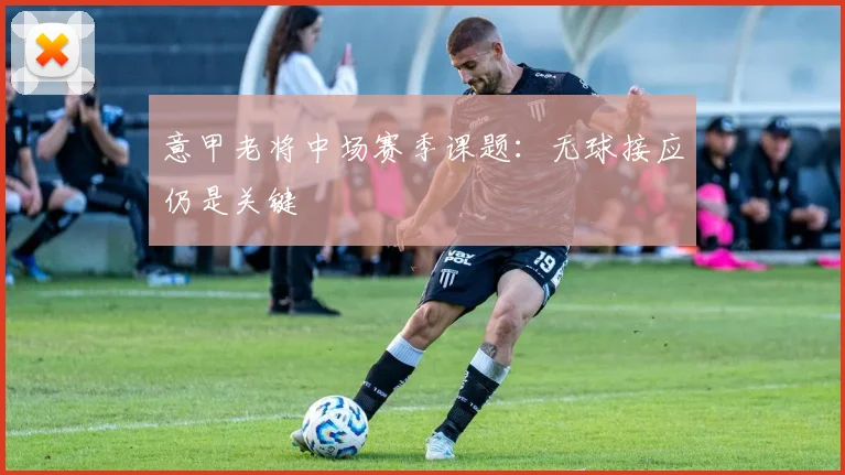 意甲老将中场赛季课题:无球接应仍是关键