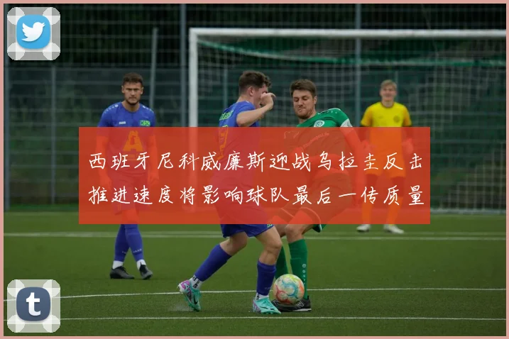 西班牙尼科威廉斯迎战乌拉圭反击推进速度将影响球队最后一传质量