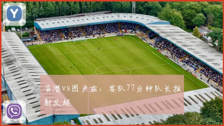 黄潜vs图卢兹，客队77分钟队长推射反超
