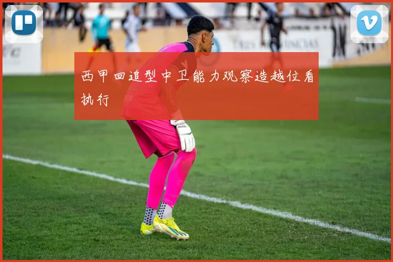 西甲回追型中卫能力观察造越位看执行