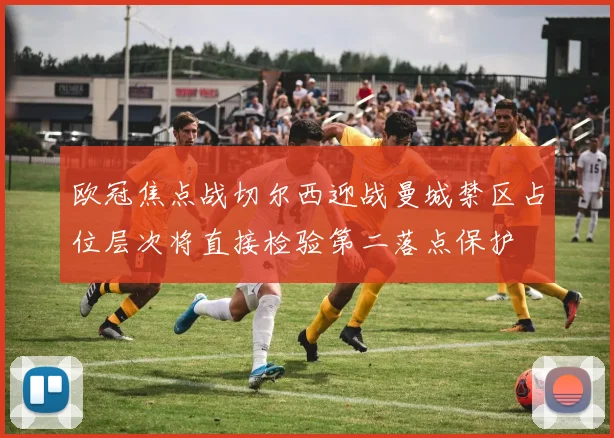 欧冠焦点战切尔西迎战曼城禁区占位层次将直接检验第二落点保护