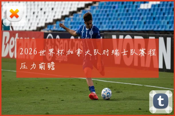 2026世界杯加拿大队对瑞士队赛程压力前瞻