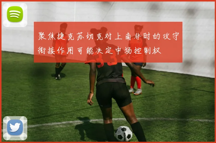 聚焦捷克苏切克对上南非时的攻守衔接作用可能决定中场控制权