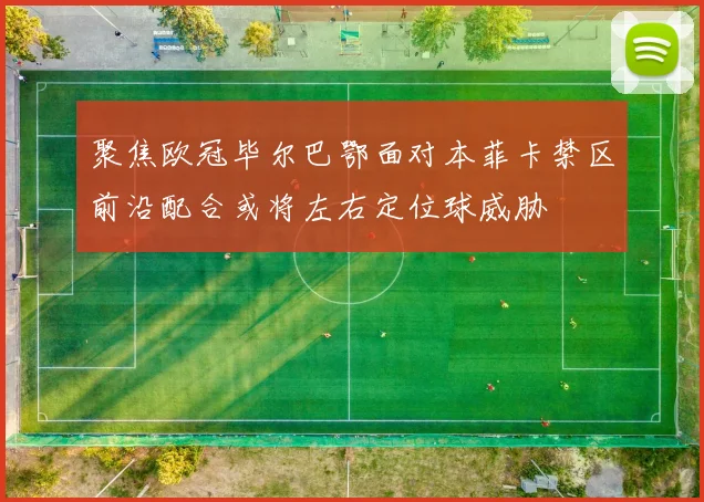 聚焦欧冠毕尔巴鄂面对本菲卡禁区前沿配合或将左右定位球威胁