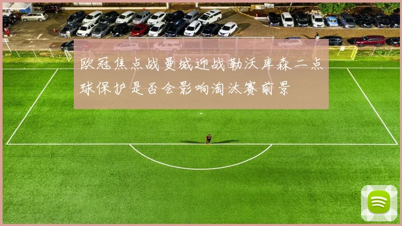 欧冠焦点战曼城迎战勒沃库森二点球保护是否会影响淘汰赛前景