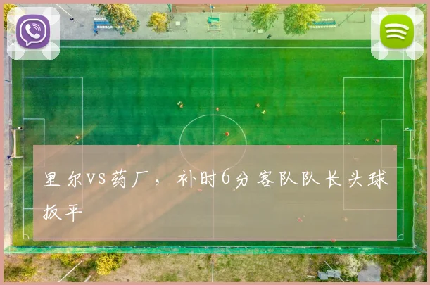 里尔vs药厂,补时6分客队队长头球扳平