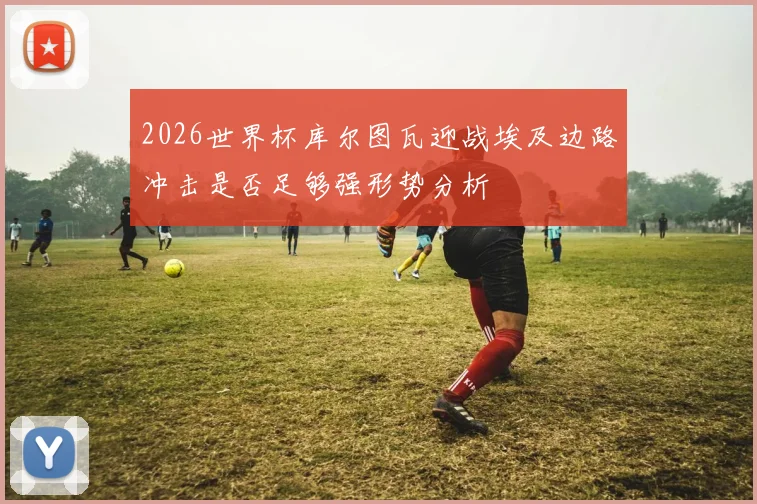 2026世界杯库尔图瓦迎战埃及边路冲击是否足够强形势分析