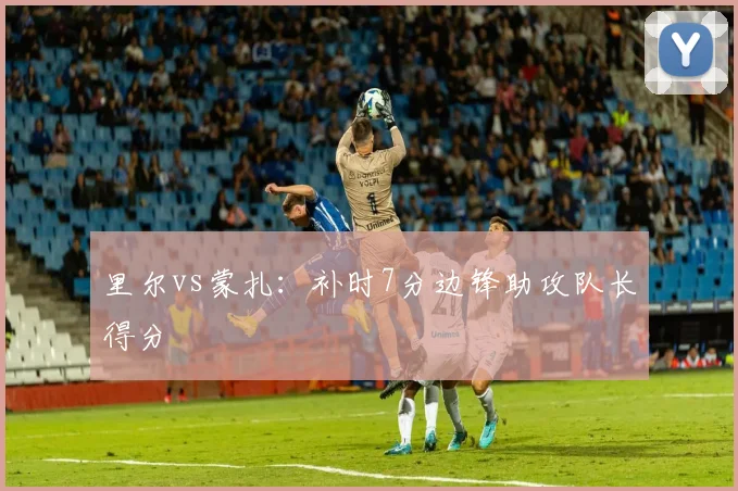 里尔vs蒙扎：补时7分边锋助攻队长得分